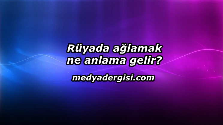 Rüyada Ağlamak Ne Anlama Gelir?