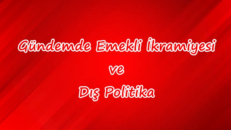 Gündemde emekli ikramiyesi ve dış politika